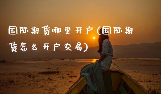国际期货哪里开户(国际期货怎么开户交易)_https://www.zztgc.com_期货直播_第1张