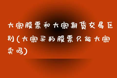 大宗股票和大宗期货交易区别(大宗买的股票只能大宗卖吗)_https://www.zztgc.com_期货入门_第1张
