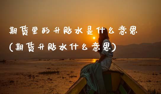 期货里的升贴水是什么意思(期货升贴水什么意思)_https://www.zztgc.com_原油期货_第1张