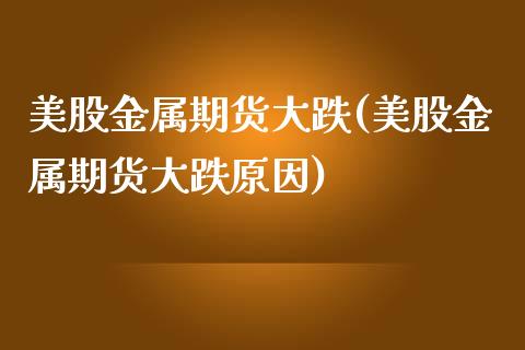 美股金属期货大跌(美股金属期货大跌原因)_https://www.zztgc.com_期货直播_第1张