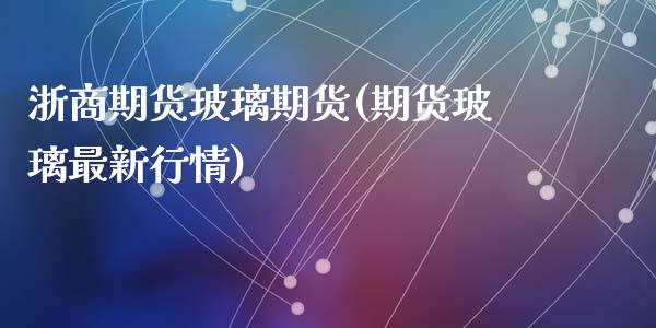 浙商期货玻璃期货(期货玻璃最新行情)_https://www.zztgc.com_期货入门_第1张