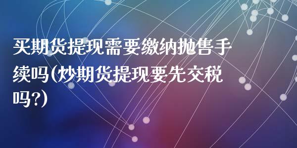 买期货提现需要缴纳抛售手续吗(炒期货提现要先交税吗?)_https://www.zztgc.com_期货开户_第1张