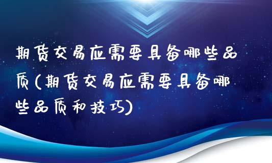 期货交易应需要具备哪些品质(期货交易应需要具备哪些品质和技巧)_https://www.zztgc.com_期货行情_第1张