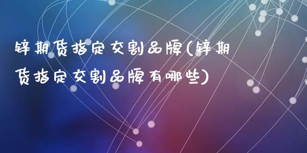 锌期货指定交割品牌(锌期货指定交割品牌有哪些)_https://www.zztgc.com_原油期货_第1张
