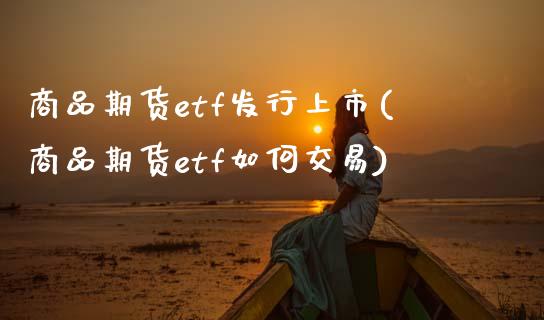 商品期货etf发行上市(商品期货etf如何交易)_https://www.zztgc.com_原油期货_第1张
