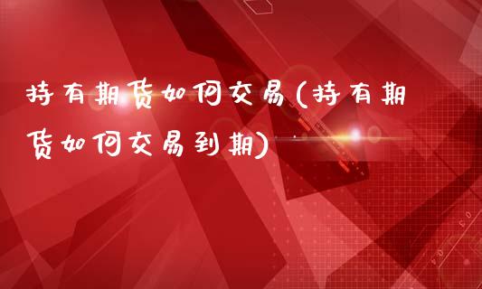 持有期货如何交易(持有期货如何交易到期)_https://www.zztgc.com_原油期货_第1张