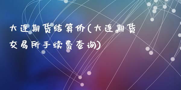 大连期货结算价(大连期货交易所手续费查询)_https://www.zztgc.com_期货入门_第1张