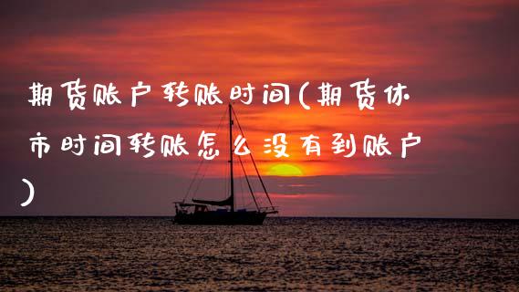 期货账户转账时间(期货休市时间转账怎么没有到账户)_https://www.zztgc.com_期货行情_第1张