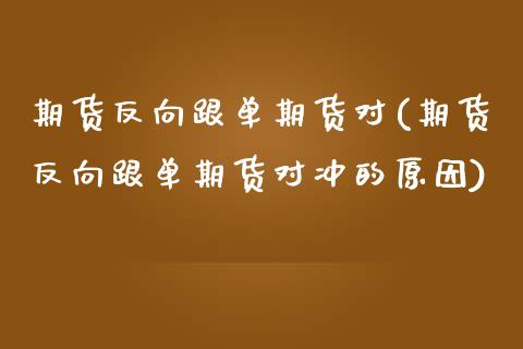 期货反向跟单期货对(期货反向跟单期货对冲的原因)_https://www.zztgc.com_原油期货_第1张