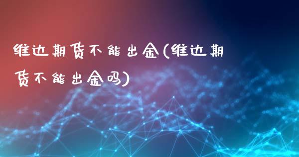维达期货不能出金(维达期货不能出金吗)_https://www.zztgc.com_期货入门_第1张