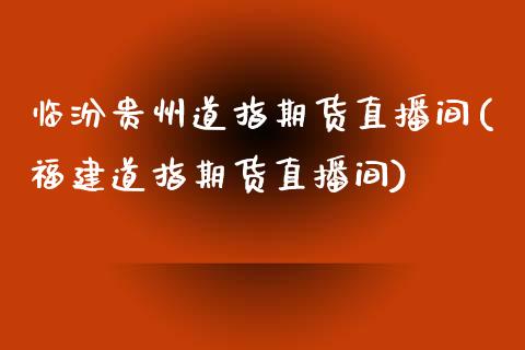临汾贵州道指期货直播间(福建道指期货直播间)_https://www.zztgc.com_黄金期货_第1张