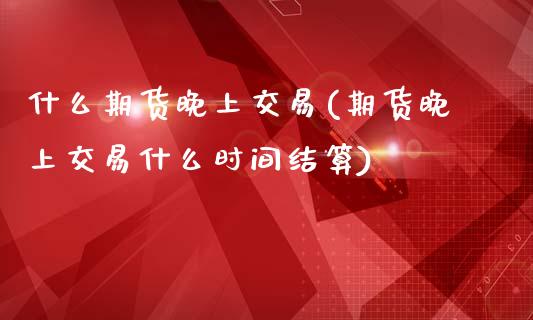 什么期货晚上交易(期货晚上交易什么时间结算)_https://www.zztgc.com_黄金期货_第1张
