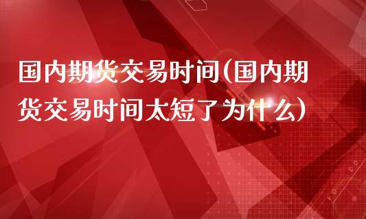 国内期货交易时间(国内期货交易时间太短了为什么)_https://www.zztgc.com_期货入门_第1张