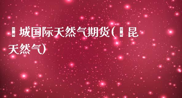 鑫城国际天然气期货(鑫昆天然气)_https://www.zztgc.com_原油期货_第1张