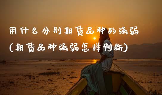用什么分别期货品种的强弱(期货品种强弱怎样判断)_https://www.zztgc.com_期货开户_第1张
