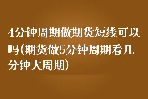 4分钟周期做期货短线可以吗(期货做5分钟周期看几分钟大周期)_https://www.zztgc.com_期货入门_第1张