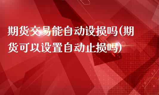 期货交易能自动设损吗(期货可以设置自动止损吗)_https://www.zztgc.com_黄金期货_第1张