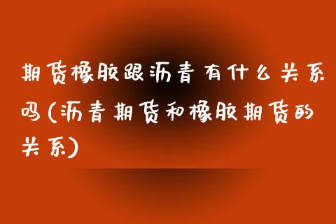 期货橡胶跟沥青有什么关系吗(沥青期货和橡胶期货的关系)_https://www.zztgc.com_原油期货_第1张