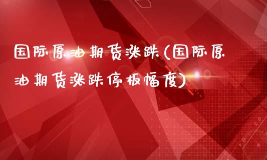 国际原油期货涨跌(国际原油期货涨跌停板幅度)_https://www.zztgc.com_期货直播_第1张