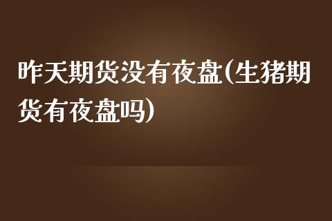 昨天期货没有夜盘(生猪期货有夜盘吗)_https://www.zztgc.com_期货直播_第1张