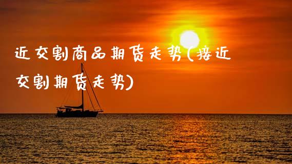 近交割商品期货走势(接近交割期货走势)_https://www.zztgc.com_期货行情_第1张