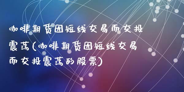 咖啡期货因短线交易而交投震荡(咖啡期货因短线交易而交投震荡的股票)_https://www.zztgc.com_原油期货_第1张