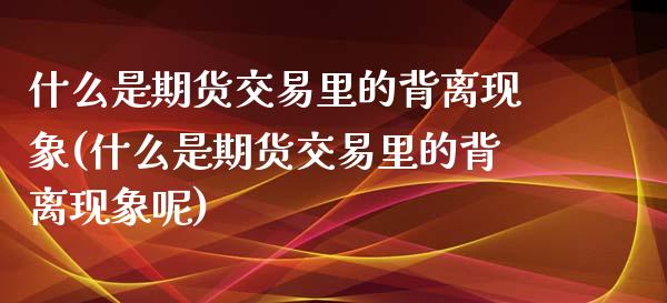 什么是期货交易里的背离现象(什么是期货交易里的背离现象呢)_https://www.zztgc.com_期货入门_第1张