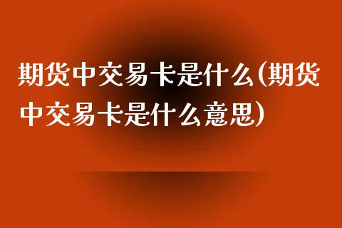 期货中交易卡是什么(期货中交易卡是什么意思)_原油期货_第1张_珍投期货网 期货中交易卡是什么(期货中交易卡是什么意思)_https://www.zztgc.com_原油期货_第1张