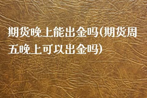 期货晚上能出金吗(期货周五晚上可以出金吗)_https://www.zztgc.com_期货行情_第1张
