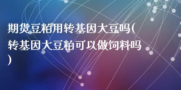 期货豆粕用转基因大豆吗(转基因大豆粕可以做饲料吗)_https://www.zztgc.com_期货入门_第1张