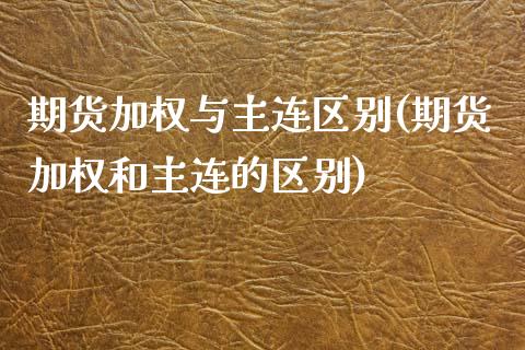 期货加权与主连区别(期货加权和主连的区别)_https://www.zztgc.com_期货行情_第1张
