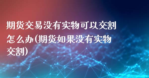 期货交易没有实物可以交割怎么办(期货如果没有实物交割)_https://www.zztgc.com_期货入门_第1张