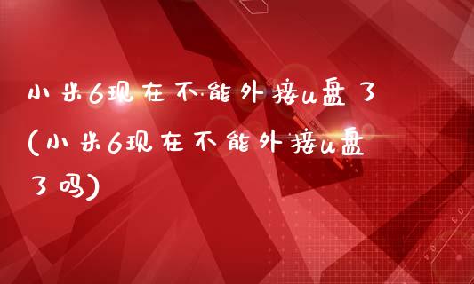 小米6现在不能外接u盘了(小米6现在不能外接u盘了吗)_https://www.zztgc.com_期货直播_第1张