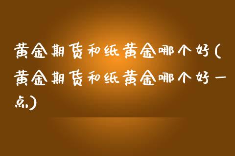 黄金期货和纸黄金哪个好(黄金期货和纸黄金哪个好一点)_https://www.zztgc.com_期货开户_第1张