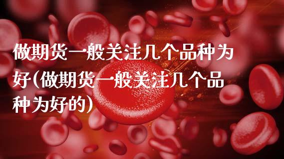 做期货一般关注几个品种为好(做期货一般关注几个品种为好的)_https://www.zztgc.com_期货直播_第1张