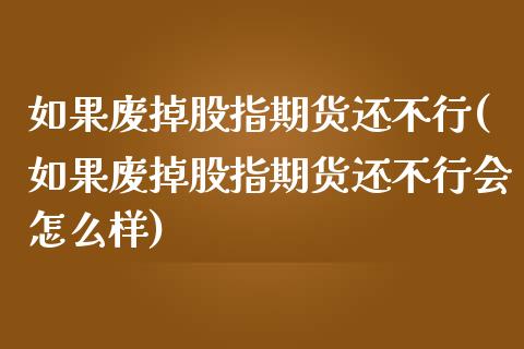 如果废掉股指期货还不行(如果废掉股指期货还不行会怎么样)_https://www.zztgc.com_期货行情_第1张