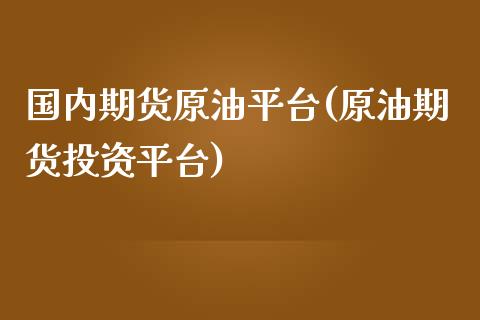 国内期货原油平台(原油期货投资平台)_https://www.zztgc.com_期货直播_第1张