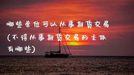 哪些单位可以从事期货交易(不得从事期货交易的主体有哪些)_https://www.zztgc.com_期货开户_第1张