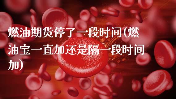 燃油期货停了一段时间(燃油宝一直加还是隔一段时间加)_https://www.zztgc.com_期货直播_第1张