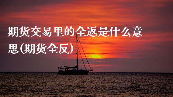 期货交易里的全返是什么意思(期货全反)_期货入门_第1张_珍投期货网 期货交易里的全返是什么意思(期货全反)_https://www.zztgc.com_期货入门_第1张