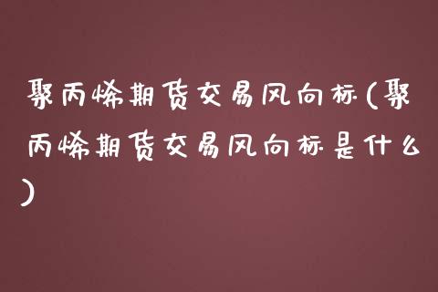 聚丙烯期货交易风向标(聚丙烯期货交易风向标是什么)_https://www.zztgc.com_期货入门_第1张