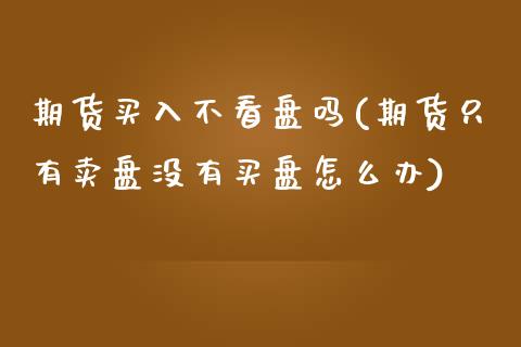 期货买入不看盘吗(期货只有卖盘没有买盘怎么办)_https://www.zztgc.com_期货入门_第1张