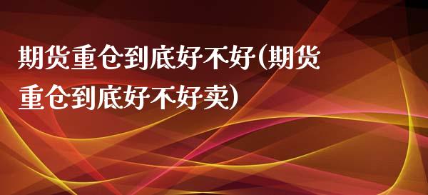 期货重仓到底好不好(期货重仓到底好不好卖)_https://www.zztgc.com_黄金期货_第1张