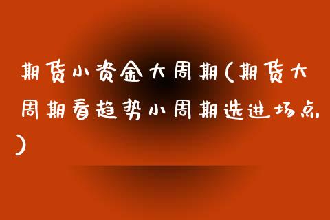 期货小资金大周期(期货大周期看趋势小周期选进场点)_https://www.zztgc.com_原油期货_第1张