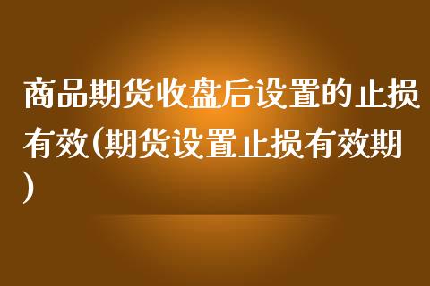 商品期货收盘后设置的止损有效(期货设置止损有效期)_https://www.zztgc.com_期货直播_第1张