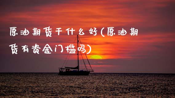 原油期货干什么好(原油期货有资金门槛吗)_https://www.zztgc.com_期货入门_第1张
