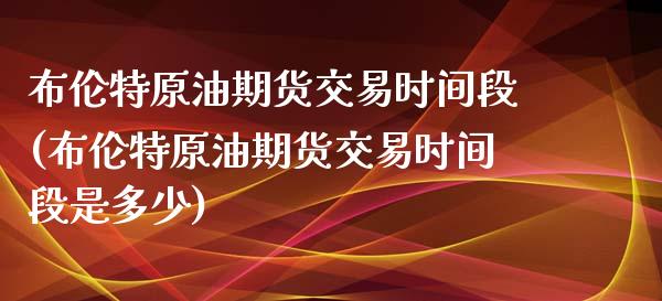 布伦特原油期货交易时间段(布伦特原油期货交易时间段是多少)_https://www.zztgc.com_期货直播_第1张