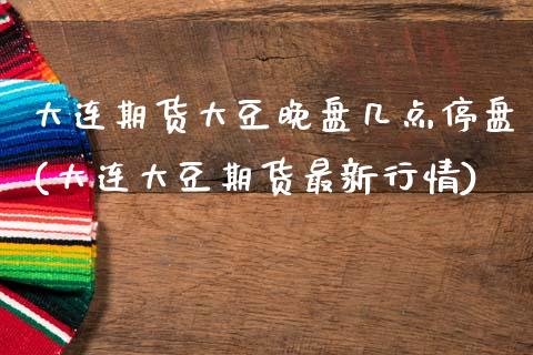 大连期货大豆晚盘几点停盘(大连大豆期货最新行情)_https://www.zztgc.com_期货行情_第1张