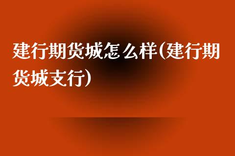 建行期货城怎么样(建行期货城支行)_https://www.zztgc.com_黄金期货_第1张