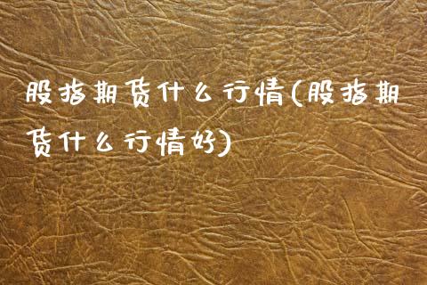 股指期货什么行情(股指期货什么行情好)_https://www.zztgc.com_期货入门_第1张